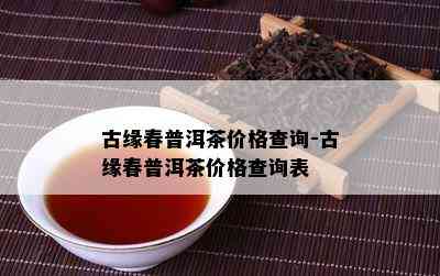 古缘春普洱茶价格查询-古缘春普洱茶价格查询表