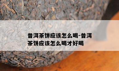 普洱茶饼应该怎么喝-普洱茶饼应该怎么喝才好喝