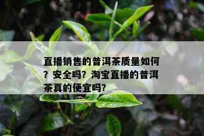 直播销售的普洱茶质量如何？安全吗？淘宝直播的普洱茶真的便宜吗？