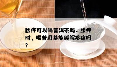 腰疼可以喝普洱茶吗，腰疼时，喝普洱茶能缓解疼痛吗？