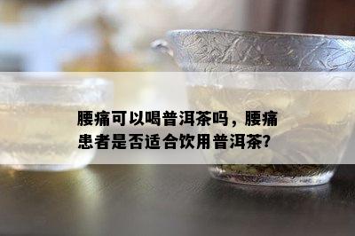 腰痛可以喝普洱茶吗，腰痛患者是否适合饮用普洱茶？