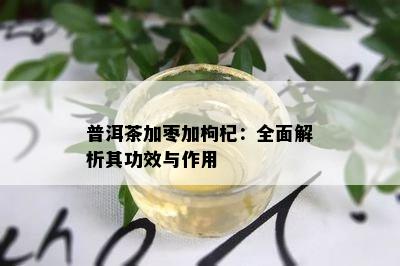 普洱茶加枣加枸杞：全面解析其功效与作用