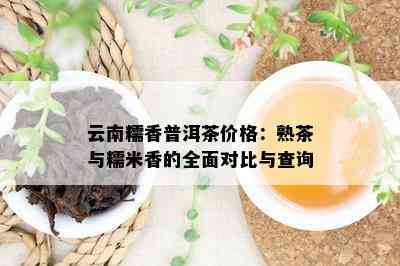 云南糯香普洱茶价格：熟茶与糯米香的全面对比与查询