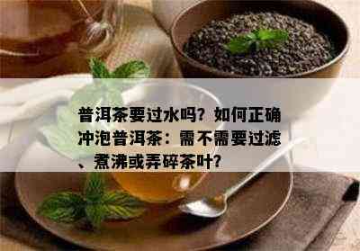 普洱茶要过水吗？如何正确冲泡普洱茶：需不需要过滤、煮沸或弄碎茶叶？