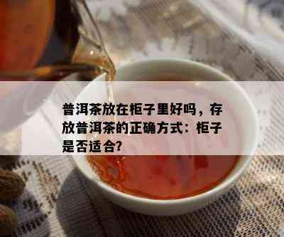 普洱茶放在柜子里好吗，存放普洱茶的正确方式：柜子是否适合？