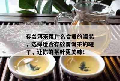 存普洱茶用什么合适的罐装，选择适合存放普洱茶的罐子，让你的茶叶更美味！