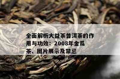 全面解析大益茶普洱茶的作用与功效：2008年金瓜茶、图片展示及禁忌