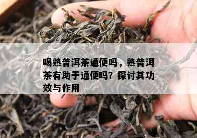 喝熟普洱茶通便吗，熟普洱茶有助于通便吗？探讨其功效与作用