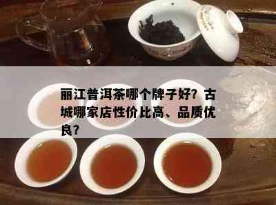 丽江普洱茶哪个牌子好？古城哪家店性价比高、品质优良？