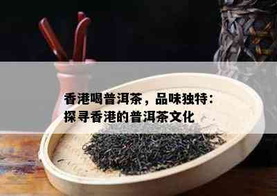 喝普洱茶，品味独特：探寻的普洱茶文化