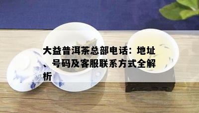 大益普洱茶总部电话：地址、号码及客服联系方式全解析