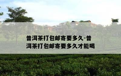 普洱茶打包邮寄要多久-普洱茶打包邮寄要多久才能喝