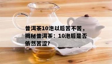 普洱茶10泡以后苦不苦，揭秘普洱茶：10泡后是否依然苦涩？