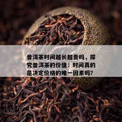 普洱茶时间越长越贵吗，探究普洱茶的价值：时间真的是决定价格的唯一因素吗？