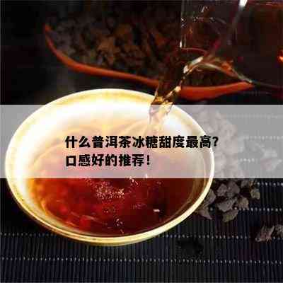 什么普洱茶冰糖甜度更高？口感好的推荐！