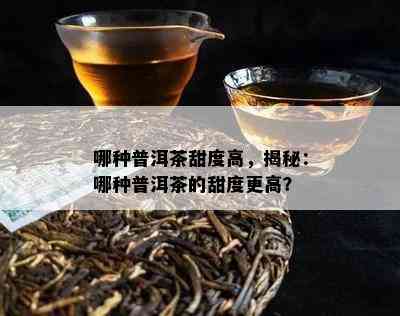 哪种普洱茶甜度高，揭秘：哪种普洱茶的甜度更高？