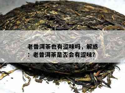 老普洱茶也有涩味吗，解惑：老普洱茶是否会有涩味？