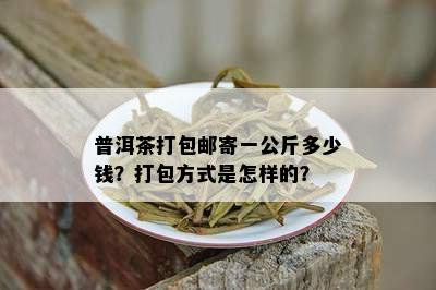 普洱茶打包邮寄一公斤多少钱？打包方式是怎样的？