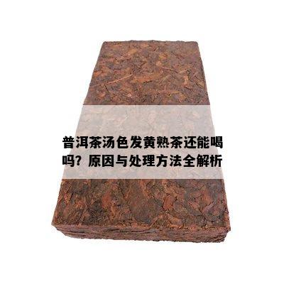 普洱茶汤色发黄熟茶还能喝吗？原因与处理方法全解析