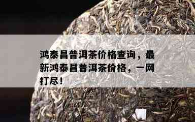 鸿泰昌普洱茶价格查询，最新鸿泰昌普洱茶价格，一网打尽！