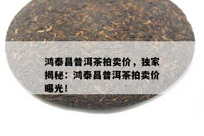 鸿泰昌普洱茶拍卖价，独家揭秘：鸿泰昌普洱茶拍卖价曝光！