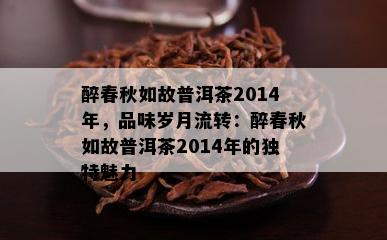 醉春秋如故普洱茶2014年，品味岁月流转：醉春秋如故普洱茶2014年的独特魅力