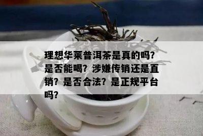 理想华莱普洱茶是真的吗？是否能喝？涉嫌传销还是直销？是否合法？是正规平台吗？