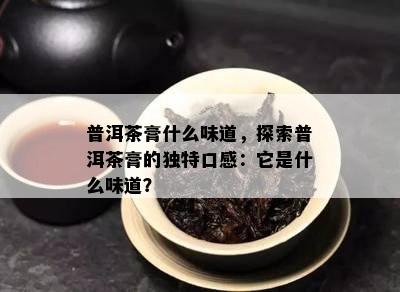 普洱茶膏什么味道，探索普洱茶膏的独特口感：它是什么味道？