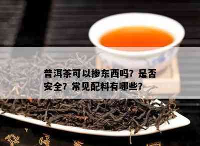 普洱茶可以掺东西吗？是否安全？常见配料有哪些？