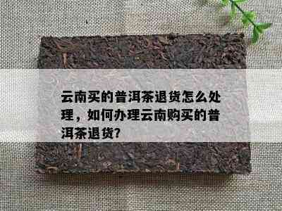 云南买的普洱茶退货怎么处理，如何办理云南购买的普洱茶退货？