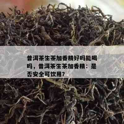 普洱茶生茶加香精好吗能喝吗，普洱茶生茶加香精：是否安全可饮用？