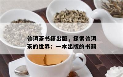 普洱茶书籍出版，探索普洱茶的世界：一本出版的书籍