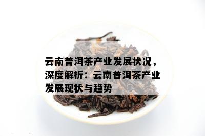 云南普洱茶产业发展状况，深度解析：云南普洱茶产业发展现状与趋势