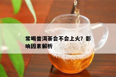 常喝普洱茶会不会上火？影响因素解析