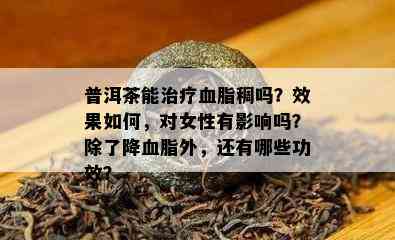 普洱茶能治疗血脂稠吗？效果如何，对女性有影响吗？除了降血脂外，还有哪些功效？