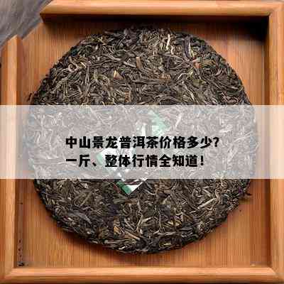 中山景龙普洱茶价格多少？一斤、整体行情全知道！