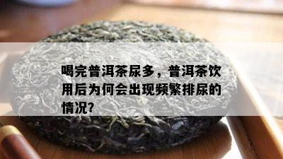 喝完普洱茶尿多，普洱茶饮用后为何会出现频繁排尿的情况？