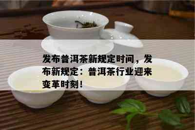 发布普洱茶新规定时间，发布新规定：普洱茶行业迎来变革时刻！