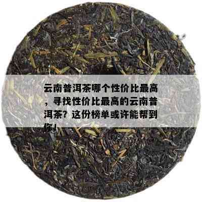 云南普洱茶哪个性价比更高，寻找性价比更高的云南普洱茶？这份榜单或许能帮到你！