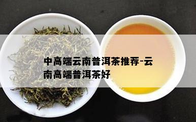 中高端云南普洱茶推荐-云南高端普洱茶好