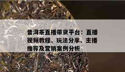 普洱茶直播带货平台：直播视频教程、玩法分享、主播推荐及营销案例分析