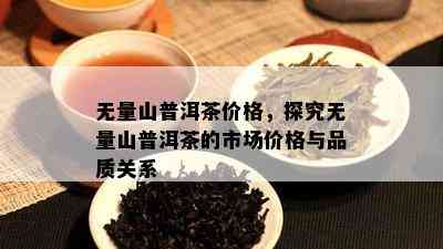 无量山普洱茶价格，探究无量山普洱茶的市场价格与品质关系