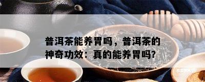 普洱茶能养胃吗，普洱茶的神奇功效：真的能养胃吗？