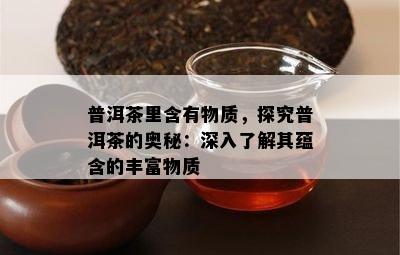 普洱茶里含有物质，探究普洱茶的奥秘：深入了解其蕴含的丰富物质