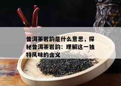 普洱茶岩韵是什么意思，探秘普洱茶岩韵：理解这一独特风味的含义