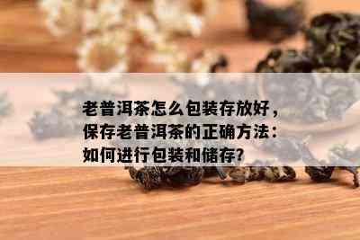 老普洱茶怎么包装存放好，保存老普洱茶的正确方法：如何进行包装和储存？