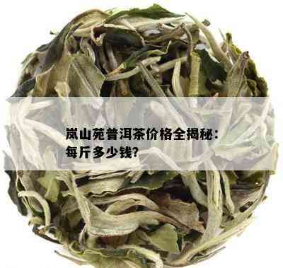 岚山苑普洱茶价格全揭秘：每斤多少钱？