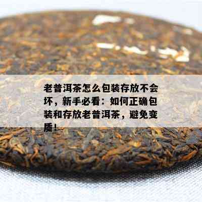 老普洱茶怎么包装存放不会坏，新手必看：如何正确包装和存放老普洱茶，避免变质！