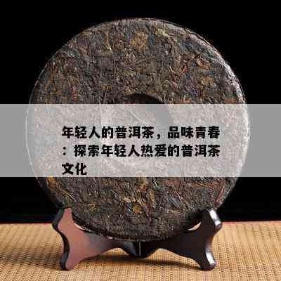 年轻人的普洱茶，品味青春：探索年轻人热爱的普洱茶文化