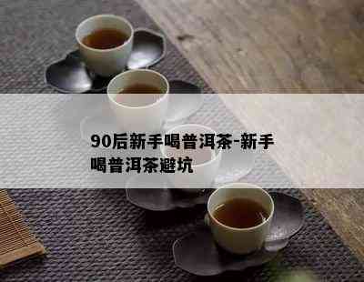 90后新手喝普洱茶-新手喝普洱茶避坑